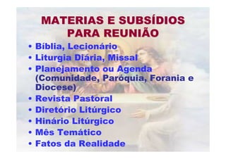 MATERIAS E SUBSMATERIAS E SUBSÍÍDIOSDIOS
PARA REUNIÃOPARA REUNIÃO
• Bíblia, Lecionário
• Liturgia Diária, Missal
• Planejamento ou Agenda
(Comunidade, Paróquia, Forania e
Diocese)
• Revista Pastoral
• Diretório Litúrgico
• Hinário Litúrgico
• Mês Temático
• Fatos da Realidade
 