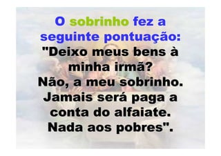 O sobrinhosobrinho fez a
seguinte pontuação:
"Deixo meus bens"Deixo meus bens àà
minha irmã?minha irmã?
Não, a meu sobrinho.Não, a meu sobrinho.
Jamais serJamais seráá paga apaga a
conta do alfaiate.conta do alfaiate.
Nada aos pobres".Nada aos pobres".
 