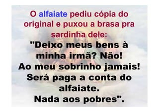 O alfaiatealfaiate pediu cópia do
original e puxou a brasa pra
sardinha dele:
"Deixo meus bens à
minha irmã? Não!
Ao meu sobrinho jamais!
Será paga a conta do
alfaiate.
Nada aos pobres".
 