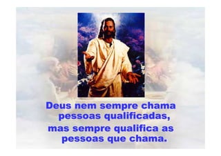 Deus nem sempre chamaDeus nem sempre chama
pessoas qualificadas,pessoas qualificadas,
mas sempre qualifica asmas sempre qualifica as
pessoas que chama.pessoas que chama.
 