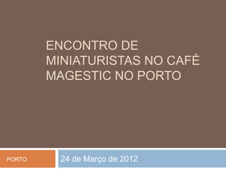 ENCONTRO DE
        MINIATURISTAS NO CAFÉ
        MAGESTIC NO PORTO




PORTO     24 de Março de 2012
 