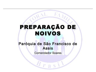 PREPARAÇÃO DE
NOIVOS
Paróquia de São Francisco de
Assis
Comendador Soares
 