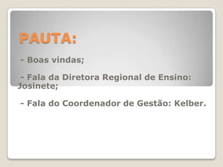 PAUTA:- Boas vindas; - Fala da Diretora Regional de Ensino: Josinete; - Fala do Coordenador de Gestão: Kelber.