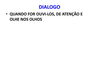 DIALOGO
• QUANDO FOR OUVI-LOS, DE ATENÇÃO E
  OLHE NOS OLHOS
 