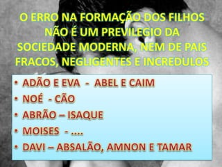 O ERRO NA FORMAÇÃO DOS FILHOS
     NÃO É UM PREVILEGIO DA
SOCIEDADE MODERNA, NEM DE PAIS
FRACOS, NEGLIGENTES E INCREDULOS
 