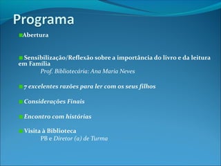 Abertura
Sensibilização/Reflexão sobre a importância do livro e da leitura
em Família
Prof. Bibliotecária: Ana Maria Neves
7 excelentes razões para ler com os seus filhos
Considerações Finais
Encontro com histórias
Visita à Biblioteca
PB e Diretor (a) de Turma
 