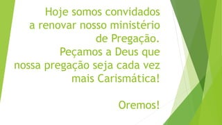Hoje somos convidados
a renovar nosso ministério
de Pregação.
Peçamos a Deus que
nossa pregação seja cada vez
mais Carismática!
Oremos!
 