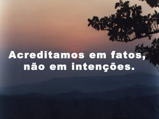 Acreditamos em fatos,
  não em intenções.



                    10
 