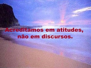 Acreditamos em atitudes,
    não em discursos.



                       11
 