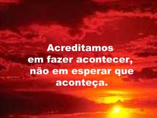 Acreditamos
em fazer acontecer,
não em esperar que
     aconteça.

                      13
 