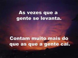 As vezes que a
  gente se levanta.



Contam muito mais do
que as que a gente cai.
                      16
 