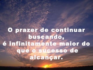 O prazer de continuar
        buscando,
é infinitamente maior do
    que o sucesso de
         alcançar.
                      17
 