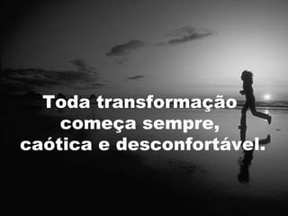 Toda transformação
    começa sempre,
caótica e desconfortável.


                        18
 