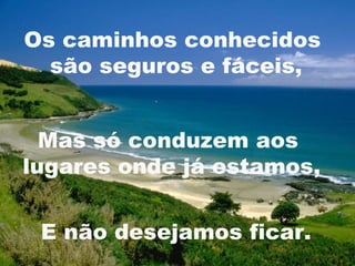 Os caminhos conhecidos
  são seguros e fáceis,


  Mas só conduzem aos
lugares onde já estamos,


 E não desejamos ficar.
                          19
 