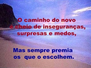 O caminho do novo
é cheio de inseguranças,
   surpresas e medos,


 Mas sempre premia
 os que o escolhem.
                      20
 