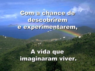 Com a chance de
   descobrirem
e experimentarem,



   A vida que
imaginaram viver.
                    21
 