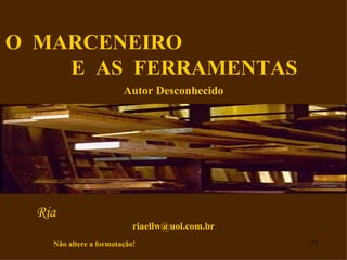 O MARCENEIRO
    E AS FERRAMENTAS
                        Autor Desconhecido




  Ria
                           riaellw@uol.com.br
    Não altere a formatação!                    23
 