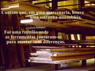Contam que, em uma marcenaria, houve
            uma estranha assembléia.


 Foi uma reunião onde
 as ferramentas juntaram-se
  para acertar suas diferenças.




                                       24
 