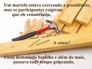 Um martelo estava exercendo a presidência,
mas os participantes exigiram
   que ele renunciasse.




                       A causa?


Fazia demasiado barulho e além do mais,
    passava todo tempo golpeando.     25
 
