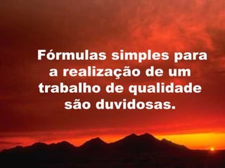 Fórmulas simples para
  a realização de um
trabalho de qualidade
    são duvidosas.


                    3
 