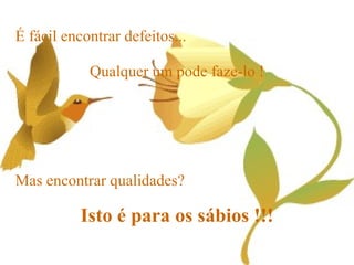 É fácil encontrar defeitos...

            Qualquer um pode faze-lo !




Mas encontrar qualidades?

           Isto é para os sábios !!!
                                         35
 