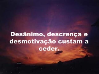 Desânimo, descrença e
desmotivação custam a
        ceder.


                        4
 