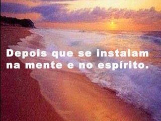 Depois que se instalam
na mente e no espírito.



                      5
 