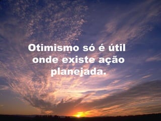 Otimismo só é útil
 onde existe ação
    planejada.


                     7
 