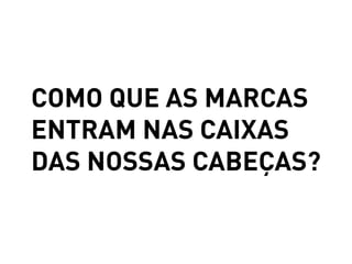 COMO QUE AS MARCAS
ENTRAM NAS CAIXAS
DAS NOSSAS CABEÇAS?
 