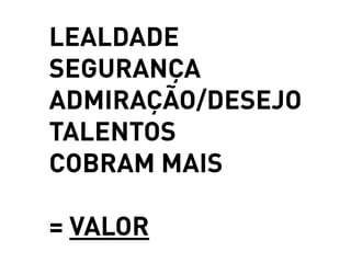 LEALDADE
SEGURANÇA
ADMIRAÇÃO/DESEJO
TALENTOS
COBRAM MAIS

= VALOR
 