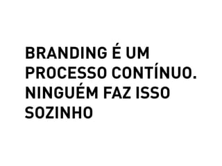 BRANDING É UM
PROCESSO CONTÍNUO.
NINGUÉM FAZ ISSO
SOZINHO
 