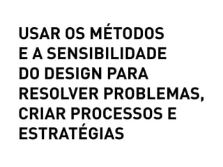 USAR OS MÉTODOS
E A SENSIBILIDADE
DO DESIGN PARA
RESOLVER PROBLEMAS,
CRIAR PROCESSOS E
ESTRATÉGIAS
 