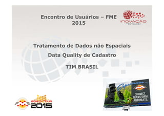 Encontro de Usuários – FME
2015
Tratamento de Dados não Espaciais
Data Quality de Cadastro
TIM BRASIL
 