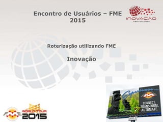 Encontro de Usuários – FME
2015
Roterização utilizando FME
Inovação
 
