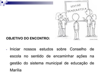 OBJETIVO DO ENCONTRO:
- Iniciar nossos estudos sobre Conselho de
escola no sentido de encaminhar ações na
gestão do sistema municipal de educação de
Marília
 