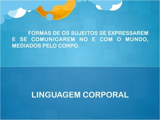 FORMAS DE OS SUJEITOS SE EXPRESSAREM
E SE COMUNICAREM NO E COM O MUNDO,
MEDIADOS PELO CORPO.
LINGUAGEM CORPORAL
 