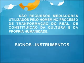 SÃO RECURSOS MEDIADORES
UTILIZADOS PELO HOMEM NO PROCESSO
DE TRANFORMAÇÃO DO REAL, DE
CONSTITUIÇÃO DA CULTURA E DA
PRÓPRIA HUMANIDADE.
SIGNOS - INSTRUMENTOS
 