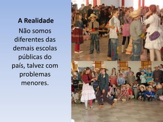      A Realidade Não somos diferentes das demais escolas públicas do país, talvez com problemas menores.