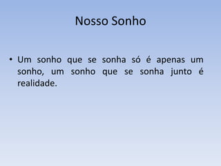 Nosso SonhoUm sonho que se sonha só é apenas um sonho, um sonho que se sonha junto é realidade.