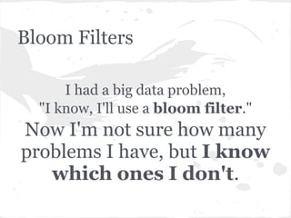 Bloom Filters

      I had a big data problem,
  "I know, I'll use a bloom filter."
Now I'm not sure how many
problems I have, but I know
   which ones I don't.
 