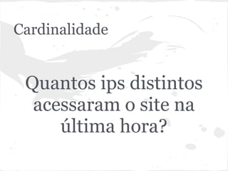 Cardinalidade


 Quantos ips distintos
  acessaram o site na
     última hora?
 