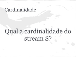 Cardinalidade



Qual a cardinalidade do
       stream S?
 
