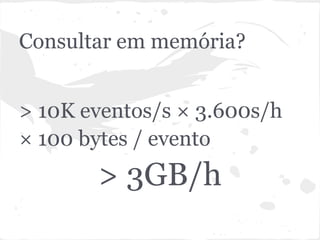 Consultar em memória?


> 10K eventos/s × 3.600s/h
× 100 bytes / evento
       > 3GB/h
 
