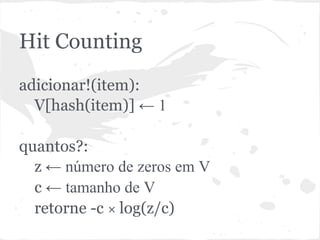 Hit Counting
adicionar!(item):
  V[hash(item)] ← 1

quantos?:
  z ← número de zeros em V
  c ← tamanho de V
  retorne -c × log(z/c)
 