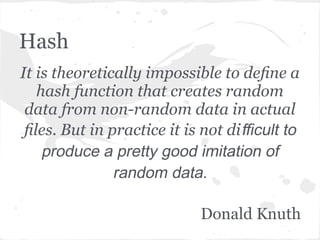 Hash
It is theoretically impossible to deﬁne a
   hash function that creates random
 data from non-random data in actual
 ﬁles. But in practice it is not diﬃcult to
    produce a pretty good imitation of
               random data.

                           Donald Knuth
 