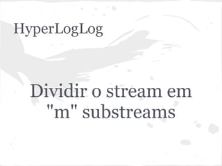 HyperLogLog



  Dividir o stream em
    "m" substreams
 