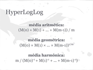 HyperLogLog
        média aritmética:
   (M(0) + M(1) + ... + M(m-1)) / m

        média geométrica:
    (M(0) × M(1) × ... × M(m-1))1/m

        média harmônica:
  m / (M(0)-1 + M(1)-1 + ... + M(m-1)-1)
 