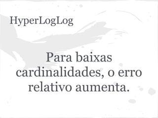 HyperLogLog


      Para baixas
 cardinalidades, o erro
   relativo aumenta.
 
