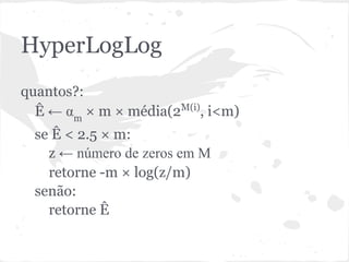 HyperLogLog
quantos?:
  Ê ← αm × m × média(2M(i), i<m)
  se Ê < 2.5 × m:
    z ← número de zeros em M
    retorne -m × log(z/m)
  senão:
    retorne Ê
 