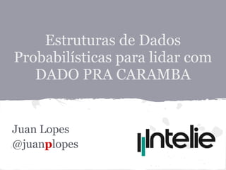 Estruturas de Dados
Probabilísticas para lidar com
   DADO PRA CARAMBA


Juan Lopes
@juanplopes
 